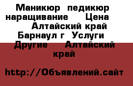 Маникюр, педикюр, наращивание.  › Цена ­ 700 - Алтайский край, Барнаул г. Услуги » Другие   . Алтайский край